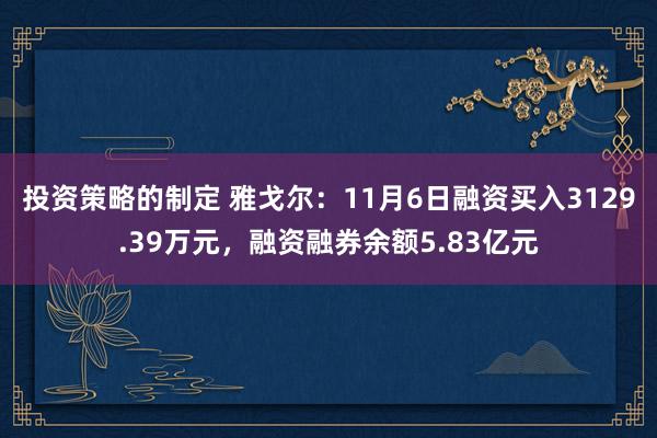 投资策略的制定 雅戈尔：11月6日融资买入3129.39万元，融资融券余额5.83亿元