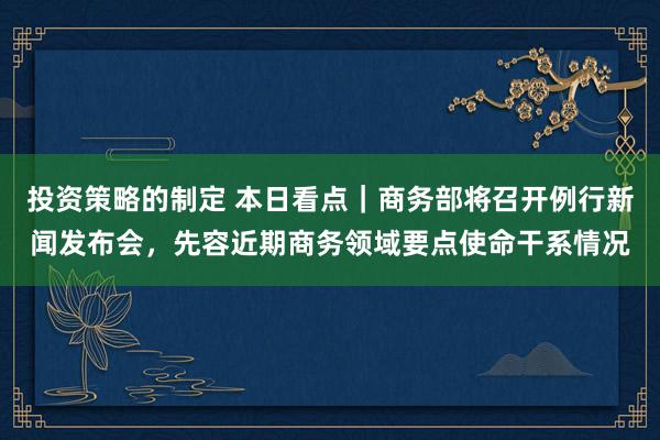 投资策略的制定 本日看点｜商务部将召开例行新闻发布会，先容近期商务领域要点使命干系情况