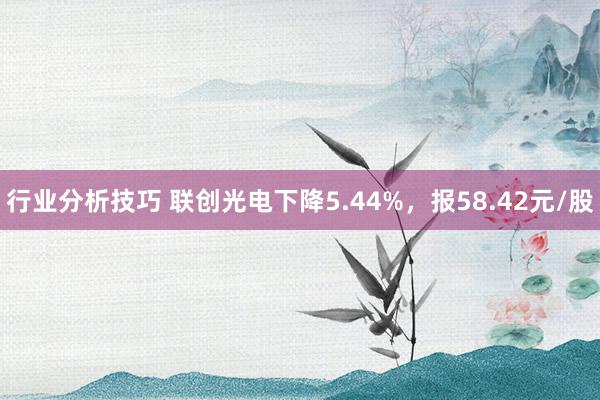 行业分析技巧 联创光电下降5.44%，报58.42元/股