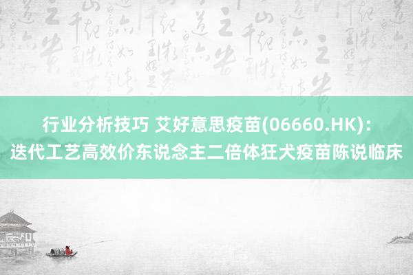 行业分析技巧 艾好意思疫苗(06660.HK)：迭代工艺高效价东说念主二倍体狂犬疫苗陈说临床