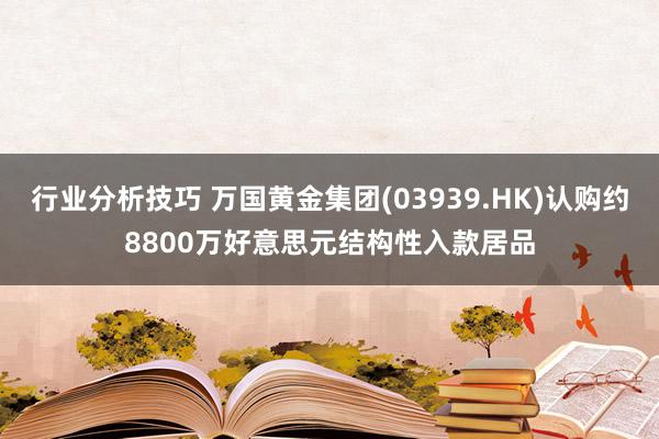 行业分析技巧 万国黄金集团(03939.HK)认购约8800万好意思元结构性入款居品