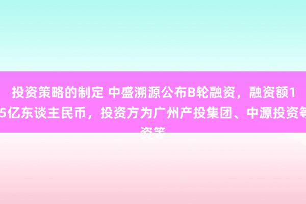 投资策略的制定 中盛溯源公布B轮融资，融资额1.5亿东谈主民币，投资方为广州产投集团、中源投资等