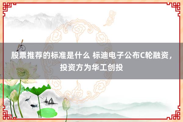 股票推荐的标准是什么 标迪电子公布C轮融资，投资方为华工创投