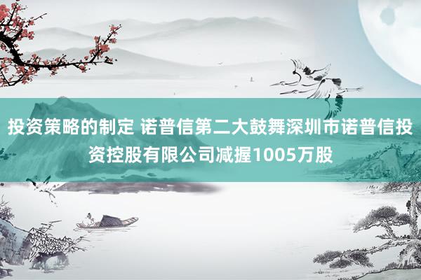 投资策略的制定 诺普信第二大鼓舞深圳市诺普信投资控股有限公司减握1005万股