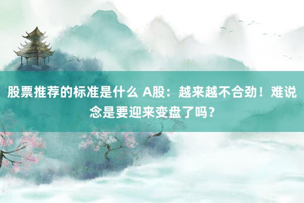 股票推荐的标准是什么 A股：越来越不合劲！难说念是要迎来变盘了吗？