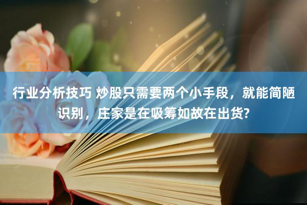 行业分析技巧 炒股只需要两个小手段，就能简陋识别，庄家是在吸筹如故在出货?