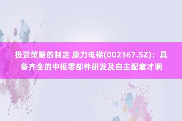 投资策略的制定 康力电梯(002367.SZ)：具备齐全的中枢零部件研发及自主配套才调