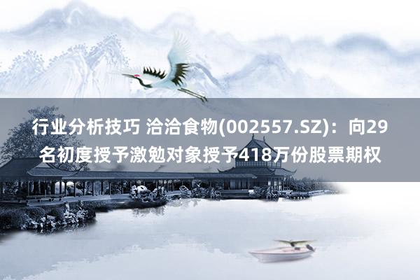 行业分析技巧 洽洽食物(002557.SZ)：向29名初度授予激勉对象授予418万份股票期权