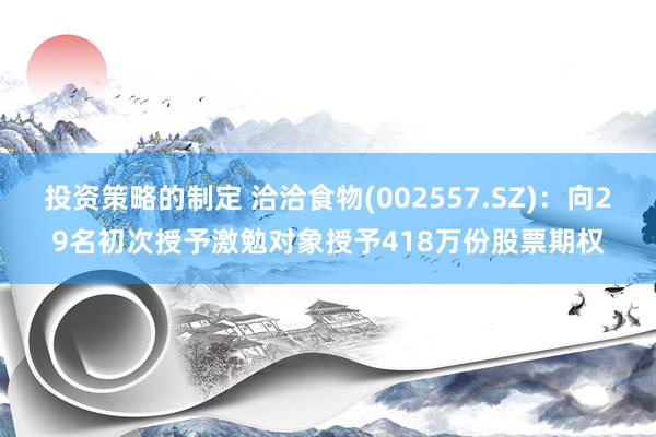 投资策略的制定 洽洽食物(002557.SZ)：向29名初次授予激勉对象授予418万份股票期权