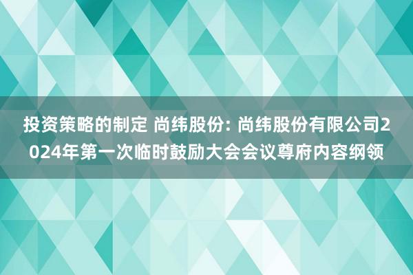 投资策略的制定 尚纬股份: 尚纬股份有限公司2024年第一次临时鼓励大会会议尊府内容纲领