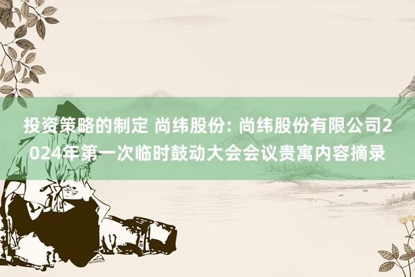 投资策略的制定 尚纬股份: 尚纬股份有限公司2024年第一次临时鼓动大会会议贵寓内容摘录