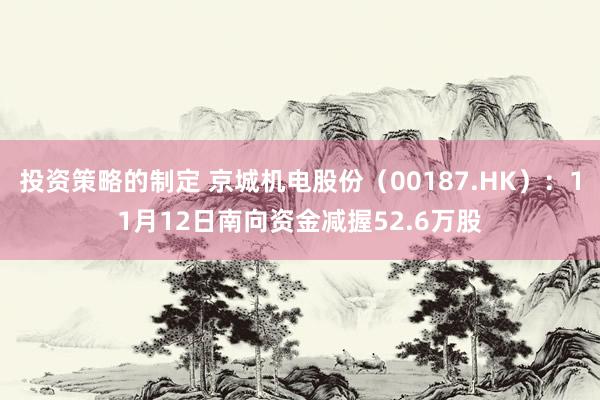 投资策略的制定 京城机电股份（00187.HK）：11月12日南向资金减握52.6万股