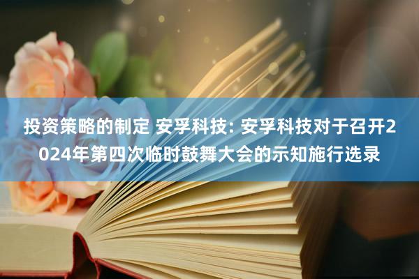 投资策略的制定 安孚科技: 安孚科技对于召开2024年第四次临时鼓舞大会的示知施行选录