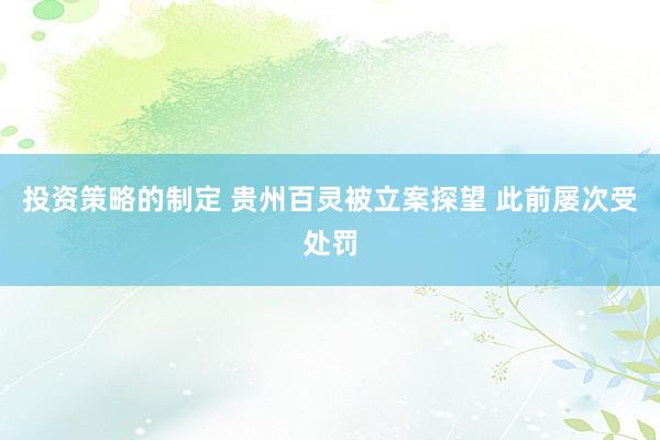 投资策略的制定 贵州百灵被立案探望 此前屡次受处罚