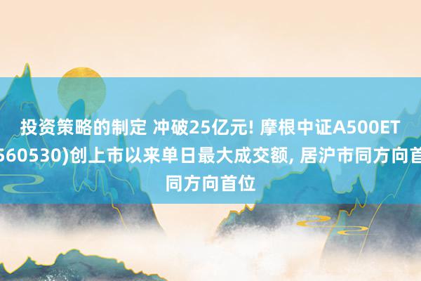 投资策略的制定 冲破25亿元! 摩根中证A500ETF(560530)创上市以来单日最大成交额, 居沪市同方向首位