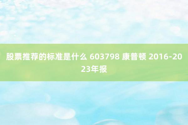 股票推荐的标准是什么 603798 康普顿 2016-2023年报