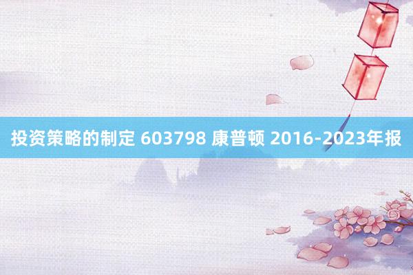 投资策略的制定 603798 康普顿 2016-2023年报