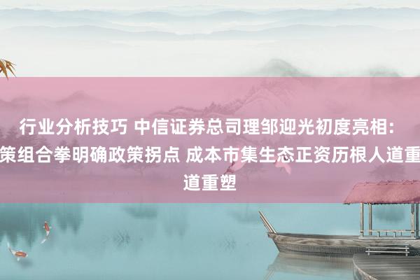 行业分析技巧 中信证券总司理邹迎光初度亮相: 政策组合拳明确政策拐点 成本市集生态正资历根人道重塑