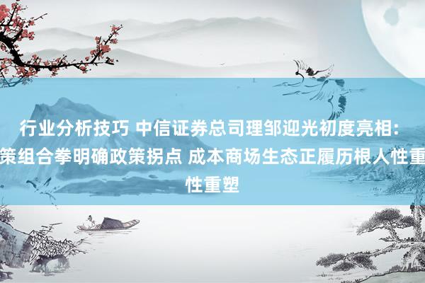 行业分析技巧 中信证券总司理邹迎光初度亮相: 政策组合拳明确政策拐点 成本商场生态正履历根人性重塑