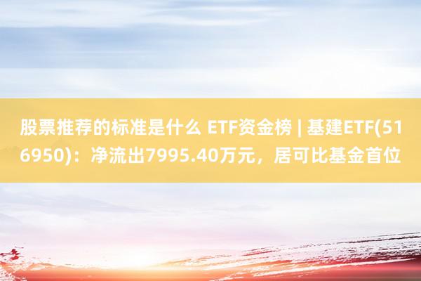 股票推荐的标准是什么 ETF资金榜 | 基建ETF(516950)：净流出7995.40万元，居可比基金首位