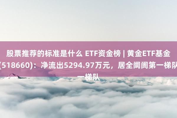 股票推荐的标准是什么 ETF资金榜 | 黄金ETF基金(518660)：净流出5294.97万元，居全阛阓第一梯队