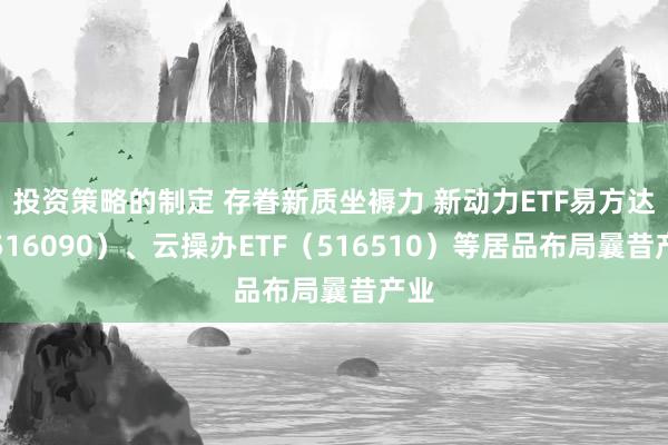 投资策略的制定 存眷新质坐褥力 新动力ETF易方达（516090）、云操办ETF（516510）等居品布局曩昔产业