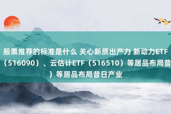 股票推荐的标准是什么 关心新质出产力 新动力ETF易方达（516090）、云估计ETF（516510）等居品布局昔日产业