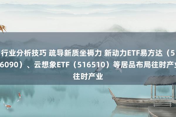 行业分析技巧 疏导新质坐褥力 新动力ETF易方达（516090）、云想象ETF（516510）等居品布局往时产业