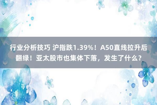 行业分析技巧 沪指跌1.39%！A50直线拉升后翻绿！亚太股市也集体下落，发生了什么？