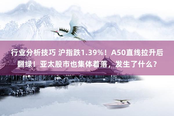 行业分析技巧 沪指跌1.39%！A50直线拉升后翻绿！亚太股市也集体着落，发生了什么？