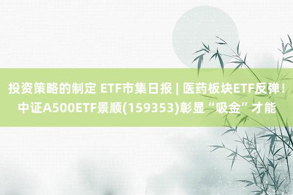 投资策略的制定 ETF市集日报 | 医药板块ETF反弹！中证A500ETF景顺(159353)彰显“吸金”才能