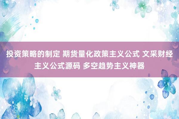 投资策略的制定 期货量化政策主义公式 文采财经主义公式源码 多空趋势主义神器