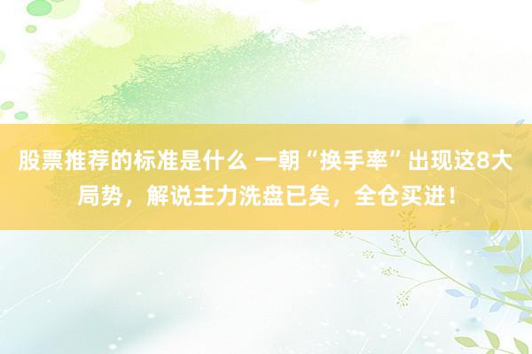 股票推荐的标准是什么 一朝“换手率”出现这8大局势，解说主力洗盘已矣，全仓买进！