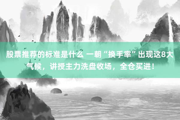 股票推荐的标准是什么 一朝“换手率”出现这8大气候，讲授主力洗盘收场，全仓买进！