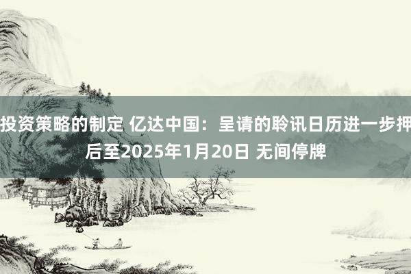 投资策略的制定 亿达中国：呈请的聆讯日历进一步押后至2025年1月20日 无间停牌