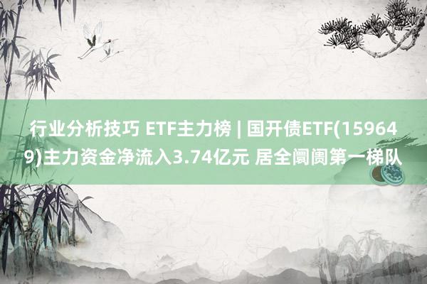 行业分析技巧 ETF主力榜 | 国开债ETF(159649)主力资金净流入3.74亿元 居全阛阓第一梯队