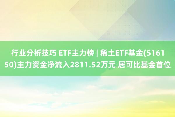 行业分析技巧 ETF主力榜 | 稀土ETF基金(516150)主力资金净流入2811.52万元 居可比基金首位