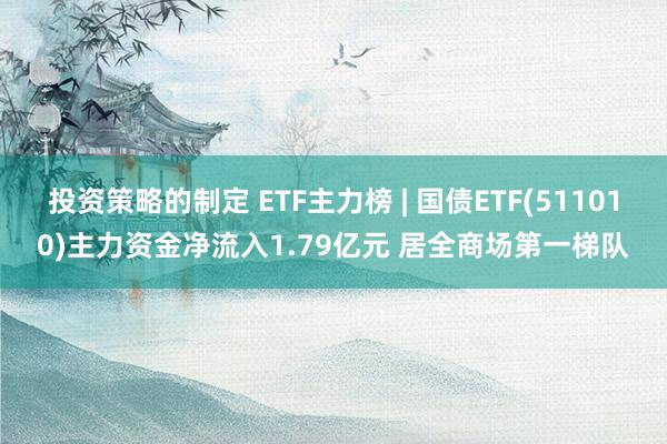 投资策略的制定 ETF主力榜 | 国债ETF(511010)主力资金净流入1.79亿元 居全商场第一梯队