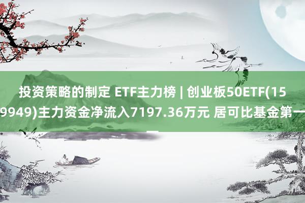 投资策略的制定 ETF主力榜 | 创业板50ETF(159949)主力资金净流入7197.36万元 居可比基金第一