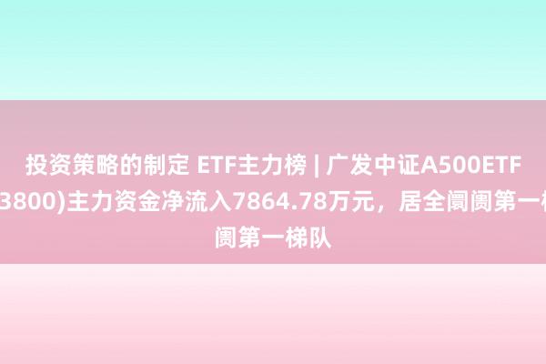 投资策略的制定 ETF主力榜 | 广发中证A500ETF(563800)主力资金净流入7864.78万元，居全阛阓第一梯队