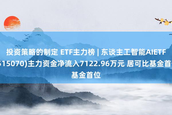 投资策略的制定 ETF主力榜 | 东谈主工智能AIETF(515070)主力资金净流入7122.96万元 居可比基金首位