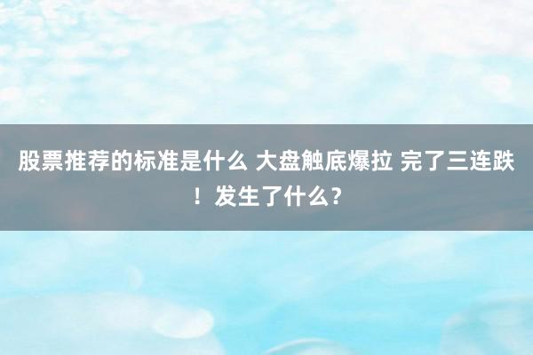 股票推荐的标准是什么 大盘触底爆拉 完了三连跌！发生了什么？