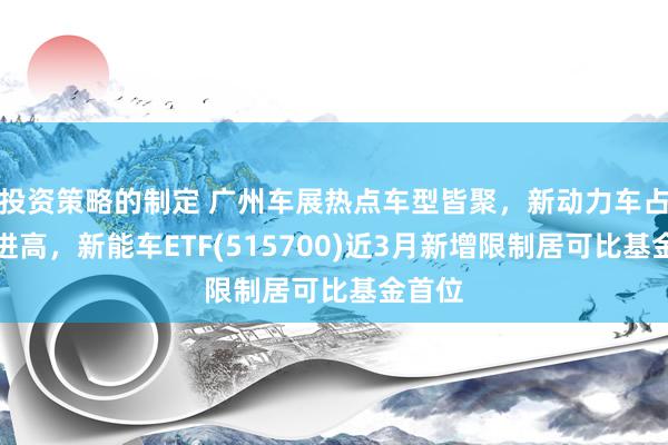 投资策略的制定 广州车展热点车型皆聚，新动力车占比改进高，新能车ETF(515700)近3月新增限制居可比基金首位