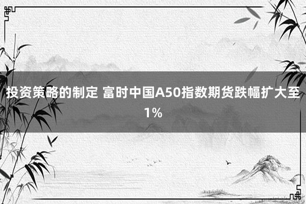 投资策略的制定 富时中国A50指数期货跌幅扩大至1%