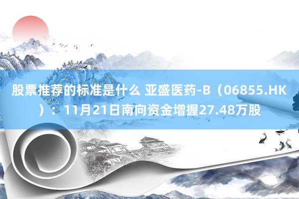 股票推荐的标准是什么 亚盛医药-B（06855.HK）：11月21日南向资金增握27.48万股