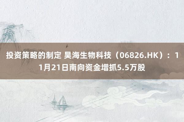 投资策略的制定 昊海生物科技（06826.HK）：11月21日南向资金增抓5.5万股