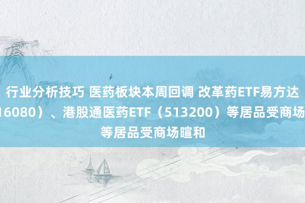 行业分析技巧 医药板块本周回调 改革药ETF易方达（516080）、港股通医药ETF（513200）等居品受商场暄和