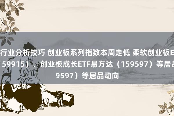 行业分析技巧 创业板系列指数本周走低 柔软创业板ETF（159915）、创业板成长ETF易方达（159597）等居品动向