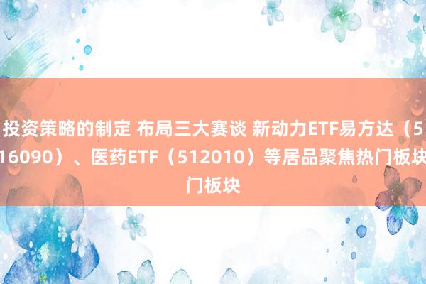 投资策略的制定 布局三大赛谈 新动力ETF易方达（516090）、医药ETF（512010）等居品聚焦热门板块