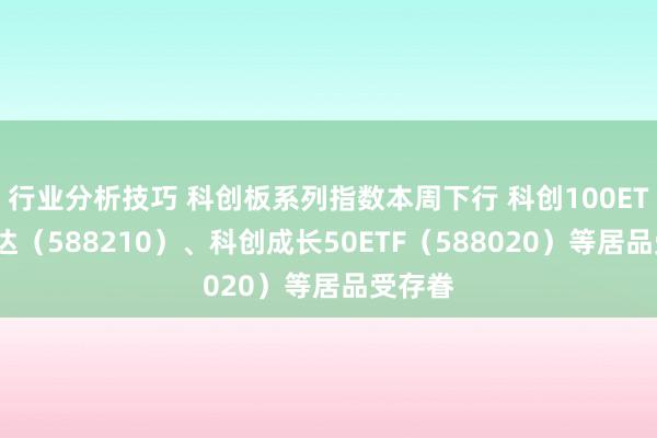 行业分析技巧 科创板系列指数本周下行 科创100ETF易方达（588210）、科创成长50ETF（588020）等居品受存眷